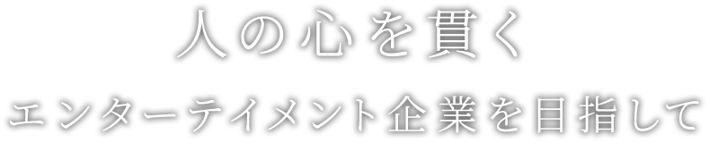 人の心を貫くエンターテイメント企業を目指して