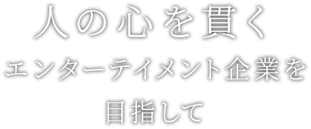 人の心を貫くエンターテイメント企業を目指して