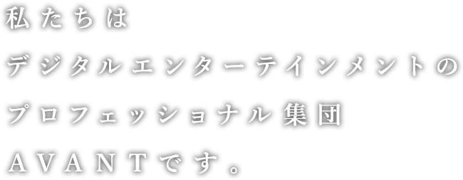 私たちはデジタルエンターテインメントのプロフェッショナル集団AVANTです